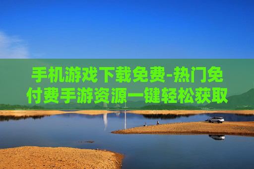 手机游戏下载免费-热门免付费手游资源一键轻松获取