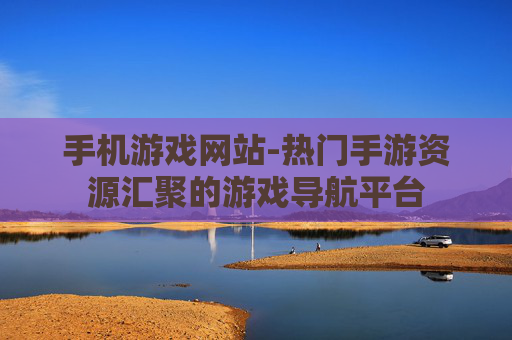 手机游戏网站-热门手游资源汇聚的游戏导航平台 手机游戏网站-热门手游资源汇聚的游戏导航平台