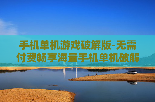 手机单机游戏破解版-无需付费畅享海量手机单机破解游戏