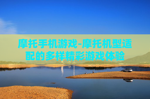 摩托手机游戏-摩托机型适配的多样精彩游戏体验