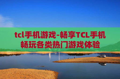 tcl手机游戏-畅享TCL手机畅玩各类热门游戏体验