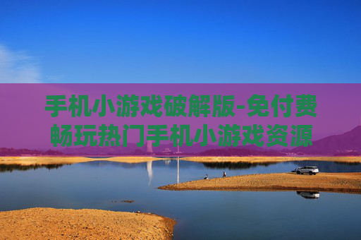 手机小游戏破解版-免付费畅玩热门手机小游戏资源
