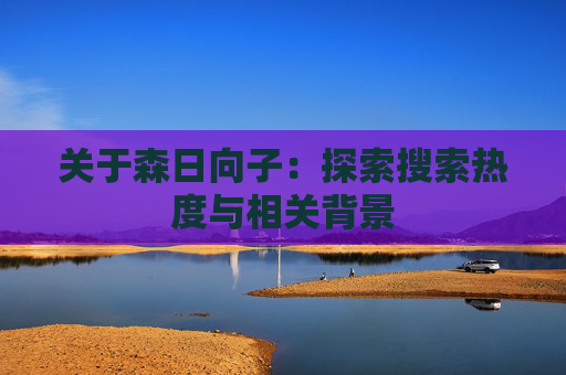 关于森日向子:探索搜索热度与相关背景