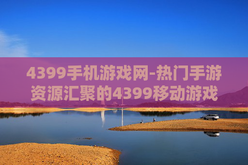 4399手机游戏网-热门手游资源汇聚的4399移动游戏平台