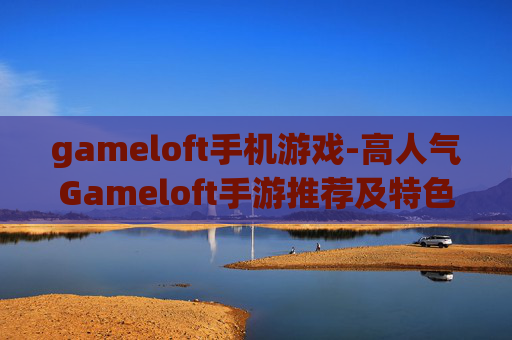 gameloft手机游戏-高人气Gameloft手游推荐及特色玩法