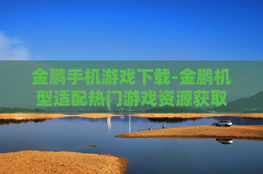 金鹏手机游戏下载-金鹏机型适配热门游戏资源获取