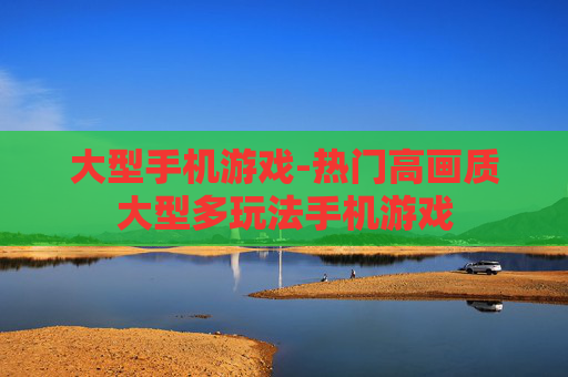 大型手机游戏-热门高画质大型多玩法手机游戏