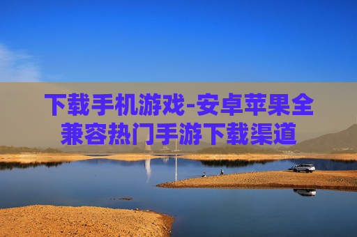 下载手机游戏-安卓苹果全兼容热门手游下载渠道