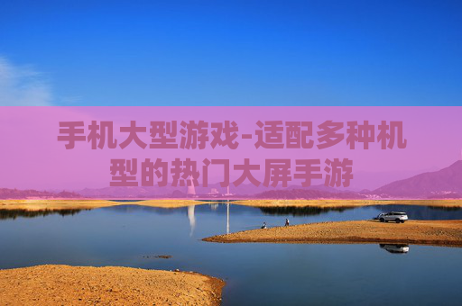 手机大型游戏-适配多种机型的热门大屏手游