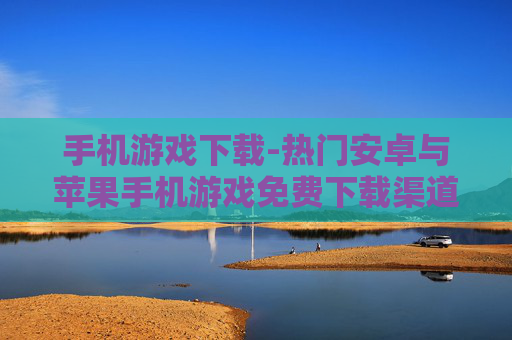 手机游戏下载-热门安卓与苹果手机游戏免费下载渠道