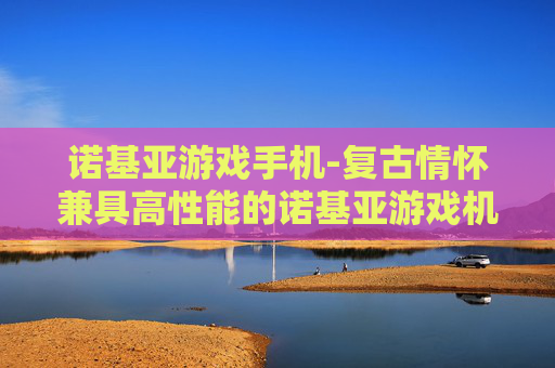 诺基亚游戏手机-复古情怀兼具高性能的诺基亚游戏机型