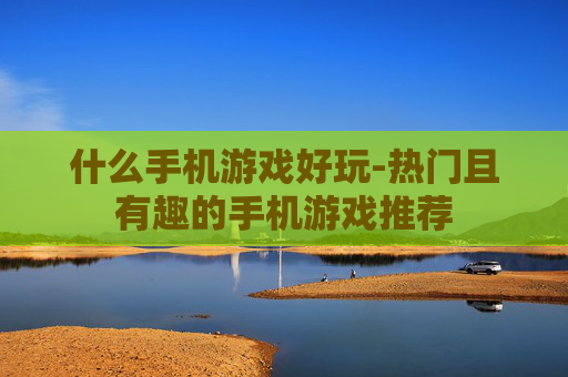 什么手机游戏好玩-热门且有趣的手机游戏推荐