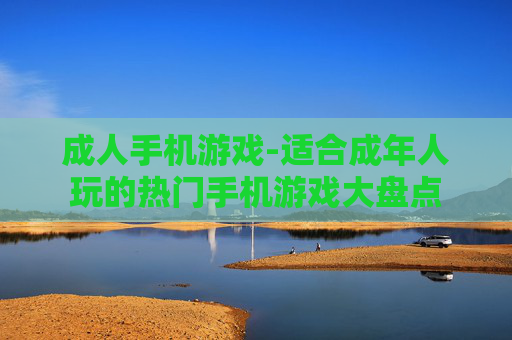 成人手机游戏-适合成年人玩的热门手机游戏大盘点