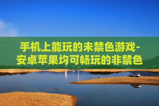 手机上能玩的未禁色游戏-安卓苹果均可畅玩的非禁色趣味游戏