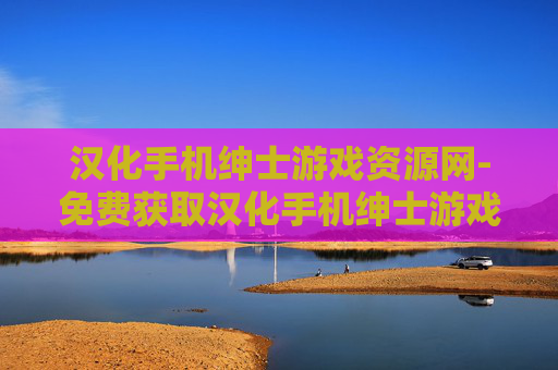 汉化手机绅士游戏资源网-免费获取汉化手机绅士游戏资源平台