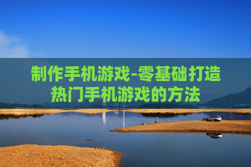 制作手机游戏-零基础打造热门手机游戏的方法
