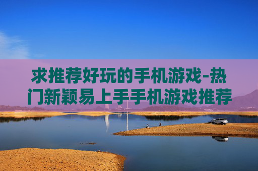 求推荐好玩的手机游戏-热门新颖易上手手机游戏推荐
