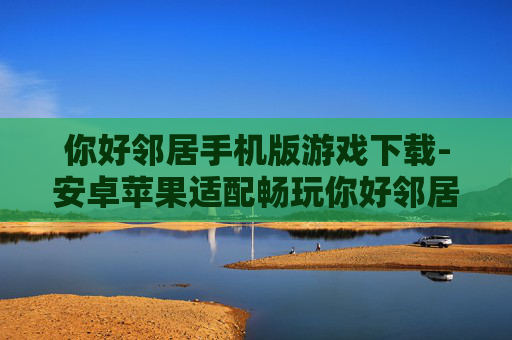 你好邻居手机版游戏下载-安卓苹果适配畅玩你好邻居手游资源获取
