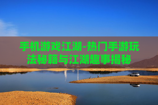 手机游戏江湖-热门手游玩法秘籍与江湖趣事揭秘