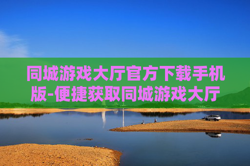 同城游戏大厅官方下载手机版-便捷获取同城游戏大厅移动端官方资源
