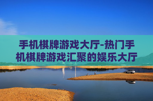 手机棋牌游戏大厅-热门手机棋牌游戏汇聚的娱乐大厅
