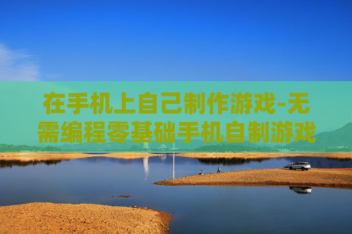 在手机上自己制作游戏-无需编程零基础手机自制游戏方法