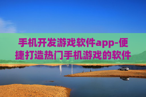 手机开发游戏软件app-便捷打造热门手机游戏的软件工具