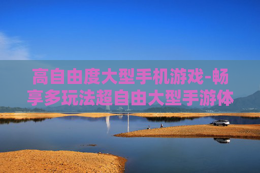 高自由度大型手机游戏-畅享多玩法超自由大型手游体验