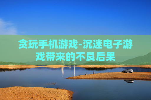 贪玩手机游戏-沉迷电子游戏带来的不良后果