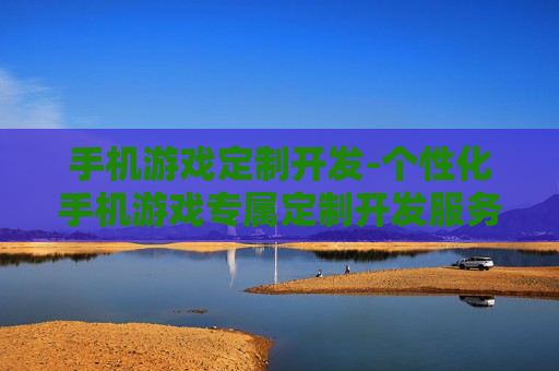 手机游戏定制开发-个性化手机游戏专属定制开发服务