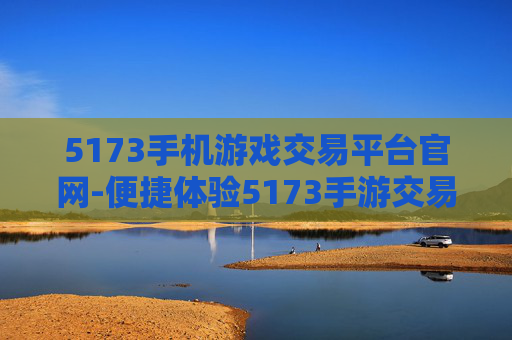 5173手机游戏交易平台官网-便捷体验5173手游交易一站式服务