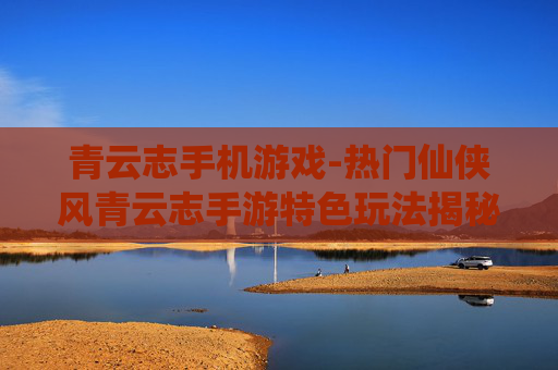 青云志手机游戏-热门仙侠风青云志手游特色玩法揭秘