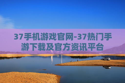 37手机游戏官网-37热门手游下载及官方资讯平台 37手机游戏官网-37热门手游下载及官方资讯平台