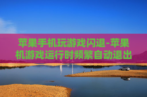 苹果手机玩游戏闪退-苹果机游戏运行时频繁自动退出状况
