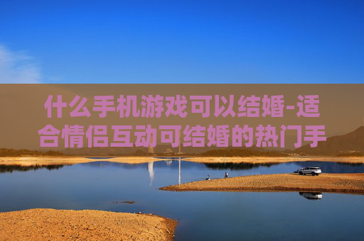 什么手机游戏可以结婚-适合情侣互动可结婚的热门手机游戏推荐