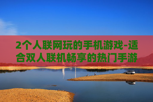 2个人联网玩的手机游戏-适合双人联机畅享的热门手游推荐