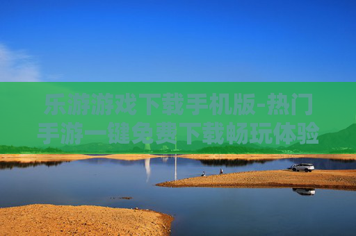 乐游游戏下载手机版-热门手游一键免费下载畅玩体验