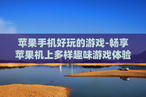 苹果手机好玩的游戏-畅享苹果机上多样趣味游戏体验