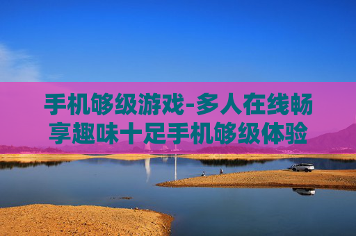 手机够级游戏-多人在线畅享趣味十足手机够级体验