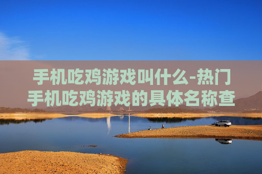 手机吃鸡游戏叫什么-热门手机吃鸡游戏的具体名称查询