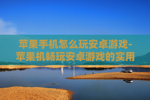 苹果手机怎么玩安卓游戏-苹果机畅玩安卓游戏的实用办法