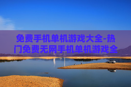 免费手机单机游戏大全-热门免费无网手机单机游戏全收录