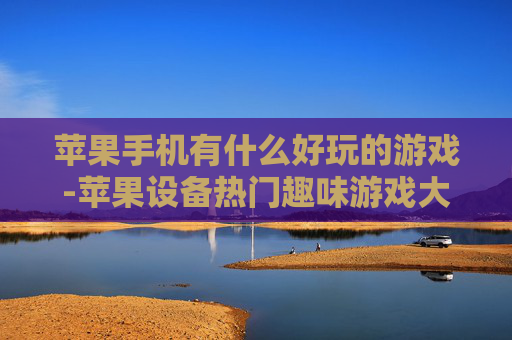 苹果手机有什么好玩的游戏-苹果设备热门趣味游戏大盘点