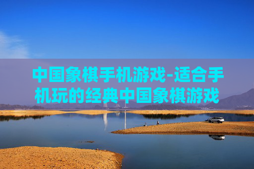 中国象棋手机游戏-适合手机玩的经典中国象棋游戏