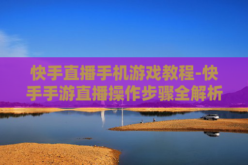 快手直播手机游戏教程-快手手游直播操作步骤全解析