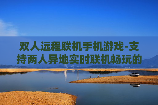 双人远程联机手机游戏-支持两人异地实时联机畅玩的手游推荐