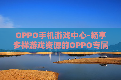 OPPO手机游戏中心-畅享多样游戏资源的OPPO专属平台