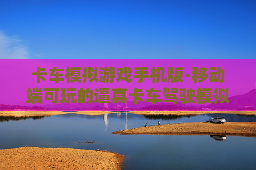 卡车模拟游戏手机版-移动端可玩的逼真卡车驾驶模拟游戏