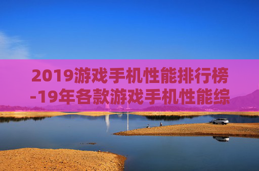 2019游戏手机性能排行榜-19年各款游戏手机性能综合排名情况