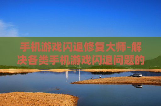 手机游戏闪退修复大师-解决各类手机游戏闪退问题的实用助手